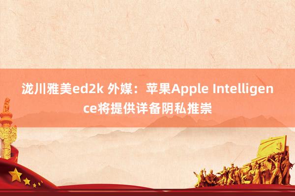 泷川雅美ed2k 外媒：苹果Apple Intelligence将提供详备阴私推崇