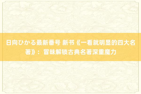 日向ひかる最新番号 新书《一看就明显的四大名著》：冒昧解锁古典名著深重魔力