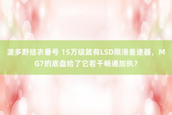 波多野结衣番号 15万级就有LSD限滑差速器，MG7的底盘给了它若干畅通加执？