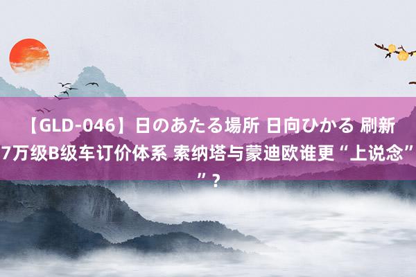 【GLD-046】日のあたる場所 日向ひかる 刷新17万级B级车订价体系 索纳塔与蒙迪欧谁更“上说念”？