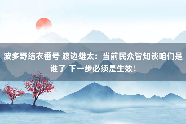 波多野结衣番号 渡边雄太：当前民众皆知谈咱们是谁了 下一步必须是生效！