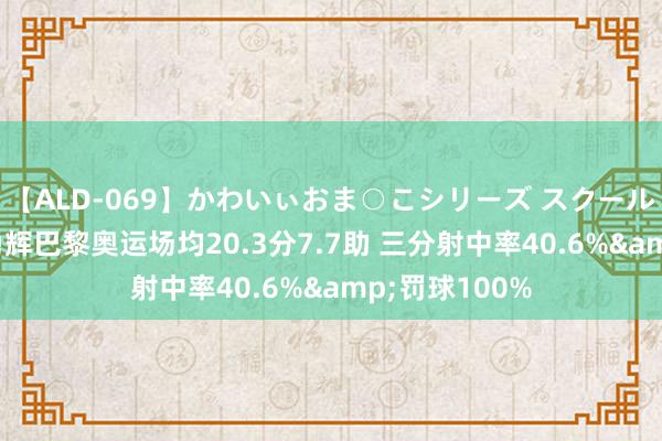 【ALD-069】かわいぃおま○こシリーズ スクール水着編 河村勇辉巴黎奥运场均20.3分7.7助 三分射中率40.6%&罚球100%