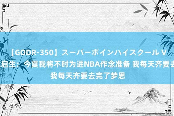 【GODR-350】スーパーボインハイスクール VOL.1 富永启生：今夏我将不时为进NBA作念准备 我每天齐要去完了梦思