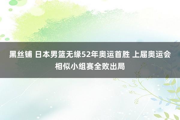 黑丝铺 日本男篮无缘52年奥运首胜 上届奥运会相似小组赛全败出局