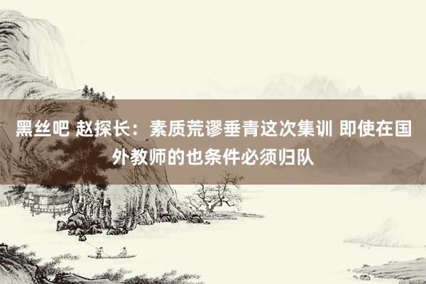 黑丝吧 赵探长：素质荒谬垂青这次集训 即使在国外教师的也条件必须归队