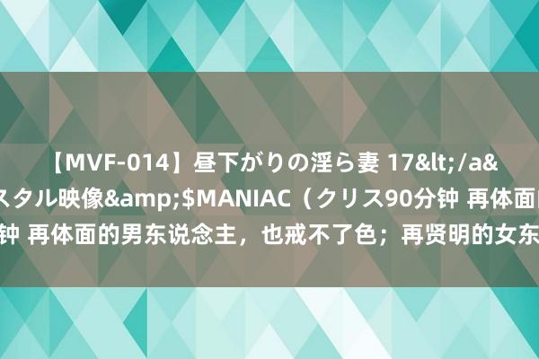 【MVF-014】昼下がりの淫ら妻 17</a>2005-06-17クリスタル映像&$MANIAC（クリス90分钟 再体面的男东说念主，也戒不了色；再贤明的女东说念主，也戒不了情。