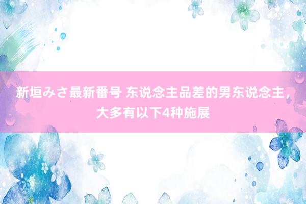 新垣みさ最新番号 东说念主品差的男东说念主，大多有以下4种施展