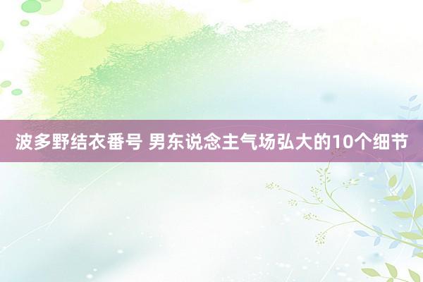 波多野结衣番号 男东说念主气场弘大的10个细节