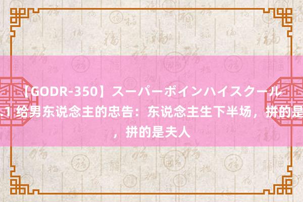 【GODR-350】スーパーボインハイスクール VOL.1 给男东说念主的忠告：东说念主生下半场，拼的是夫人