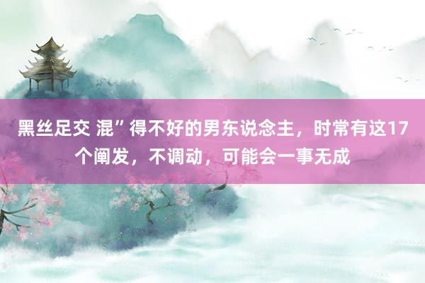 黑丝足交 混”得不好的男东说念主，时常有这17个阐发，不调动，可能会一事无成