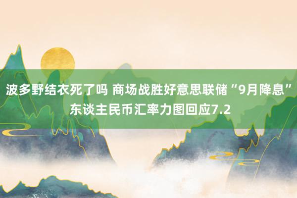 波多野结衣死了吗 商场战胜好意思联储“9月降息” 东谈主民币汇率力图回应7.2