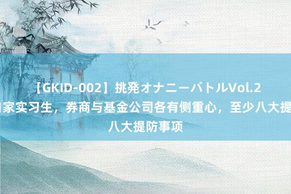 【GKID-002】挑発オナニーバトルVol.2 管好自家实习生，券商与基金公司各有侧重心，至少八大提防事项