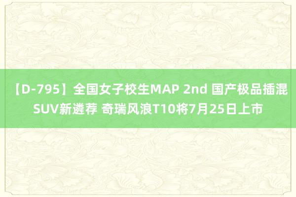 【D-795】全国女子校生MAP 2nd 国产极品插混SUV新遴荐 奇瑞风浪T10将7月25日上市