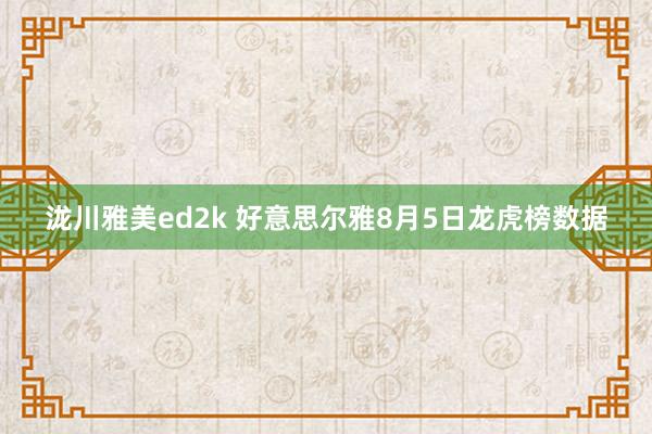 泷川雅美ed2k 好意思尔雅8月5日龙虎榜数据