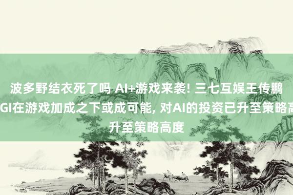 波多野结衣死了吗 AI+游戏来袭! 三七互娱王传鹏: AGI在游戏加成之下或成可能， 对AI的投资已升至策略高度