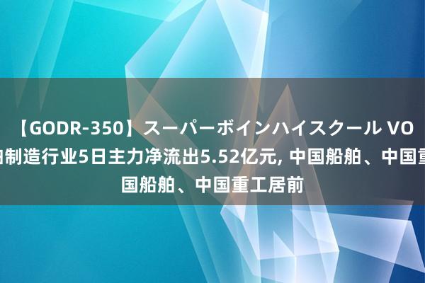 【GODR-350】スーパーボインハイスクール VOL.1 船舶制造行业5日主力净流出5.52亿元， 中国船舶、中国重工居前