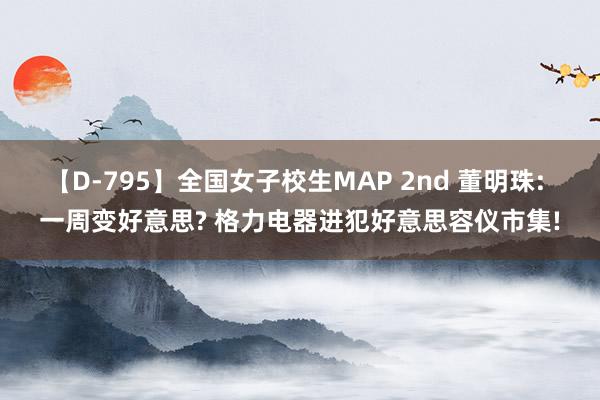 【D-795】全国女子校生MAP 2nd 董明珠: 一周变好意思? 格力电器进犯好意思容仪市集!