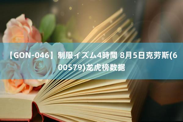 【GON-046】制服イズム4時間 8月5日克劳斯(600579)龙虎榜数据