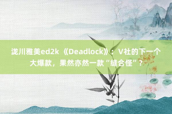 泷川雅美ed2k 《Deadlock》：V社的下一个大爆款，果然亦然一款“缝合怪”？