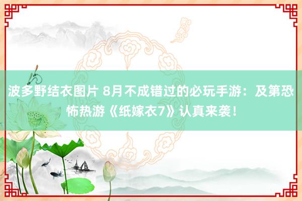 波多野结衣图片 8月不成错过的必玩手游：及第恐怖热游《纸嫁衣7》认真来袭！