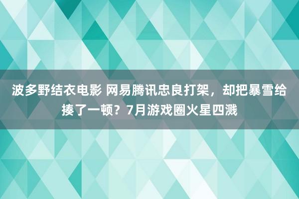 波多野结衣电影 网易腾讯忠良打架，却把暴雪给揍了一顿？7月游戏圈火星四溅