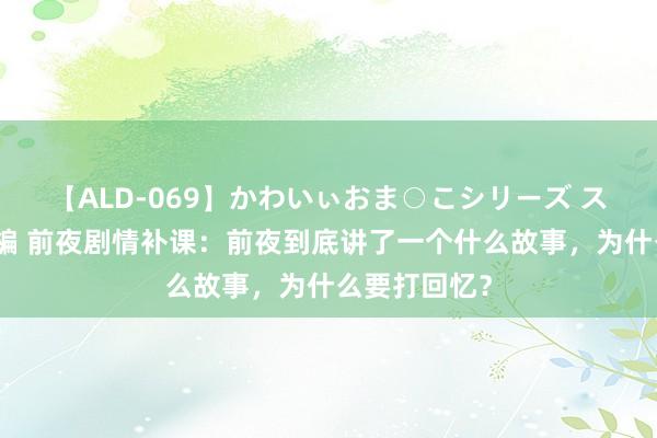 【ALD-069】かわいぃおま○こシリーズ スクール水着編 前夜剧情补课：前夜到底讲了一个什么故事，为什么要打回忆？