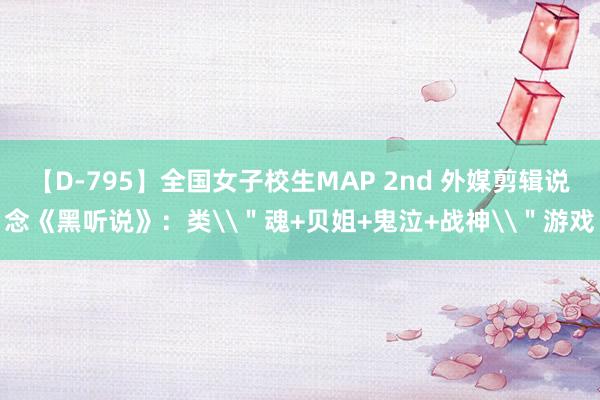 【D-795】全国女子校生MAP 2nd 外媒剪辑说念《黑听说》：类\＂魂+贝姐+鬼泣+战神\＂游戏