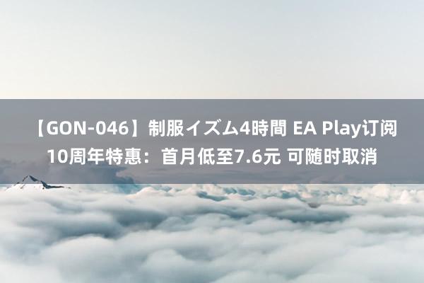 【GON-046】制服イズム4時間 EA Play订阅10周年特惠：首月低至7.6元 可随时取消