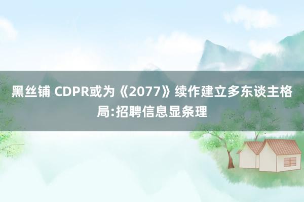 黑丝铺 CDPR或为《2077》续作建立多东谈主格局:招聘信息显条理