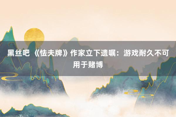 黑丝吧 《怯夫牌》作家立下遗嘱：游戏耐久不可用于赌博