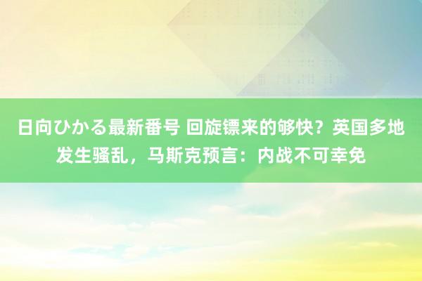 日向ひかる最新番号 回旋镖来的够快？英国多地发生骚乱，马斯克预言：内战不可幸免