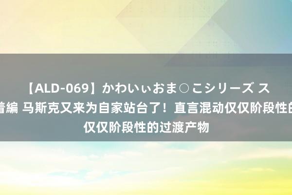 【ALD-069】かわいぃおま○こシリーズ スクール水着編 马斯克又来为自家站台了！直言混动仅仅阶段性的过渡产物