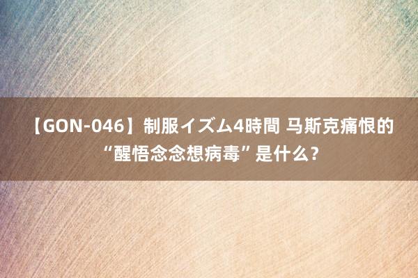 【GON-046】制服イズム4時間 马斯克痛恨的“醒悟念念想病毒”是什么？