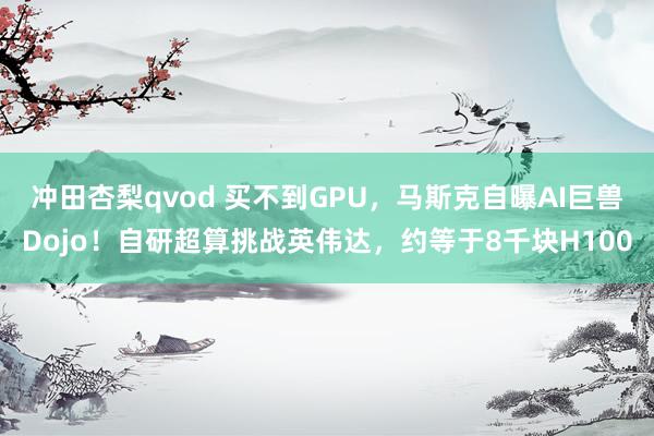 冲田杏梨qvod 买不到GPU，马斯克自曝AI巨兽Dojo！自研超算挑战英伟达，约等于8千块H100