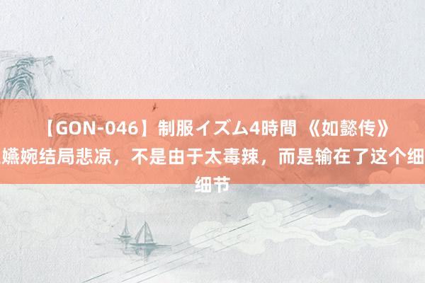 【GON-046】制服イズム4時間 《如懿传》卫嬿婉结局悲凉，不是由于太毒辣，而是输在了这个细节