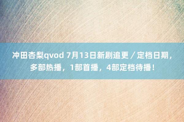 冲田杏梨qvod 7月13日新剧追更／定档日期，多部热播，1部首播，4部定档待播！