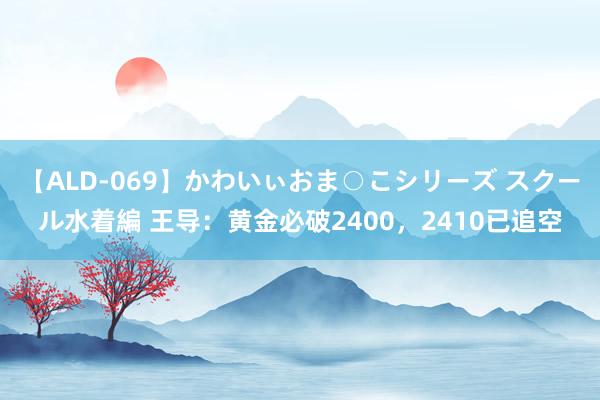 【ALD-069】かわいぃおま○こシリーズ スクール水着編 王导：黄金必破2400，2410已追空