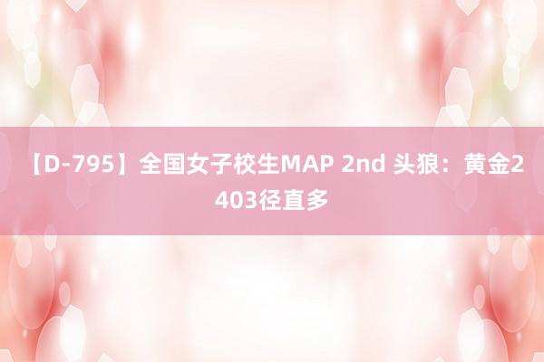 【D-795】全国女子校生MAP 2nd 头狼：黄金2403径直多