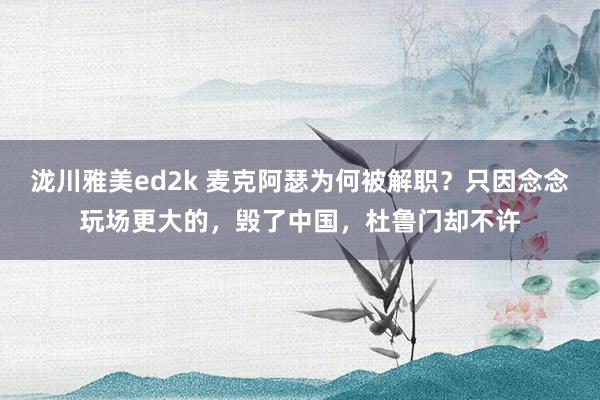 泷川雅美ed2k 麦克阿瑟为何被解职？只因念念玩场更大的，毁了中国，杜鲁门却不许