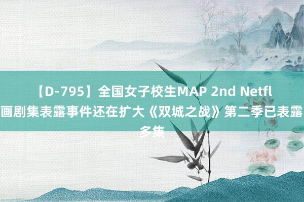 【D-795】全国女子校生MAP 2nd Netflix动画剧集表露事件还在扩大《双城之战》第二季已表露多集