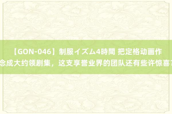 【GON-046】制服イズム4時間 把定格动画作念成大约领剧集，这支享誉业界的团队还有些许惊喜？