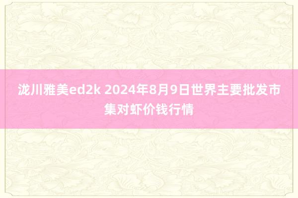 泷川雅美ed2k 2024年8月9日世界主要批发市集对虾价钱行情