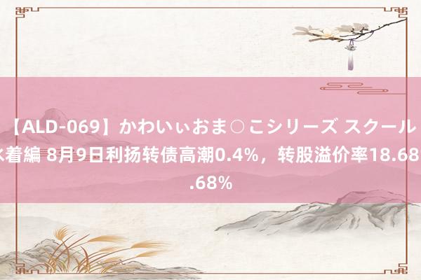 【ALD-069】かわいぃおま○こシリーズ スクール水着編 8月9日利扬转债高潮0.4%，转股溢价率18.68%