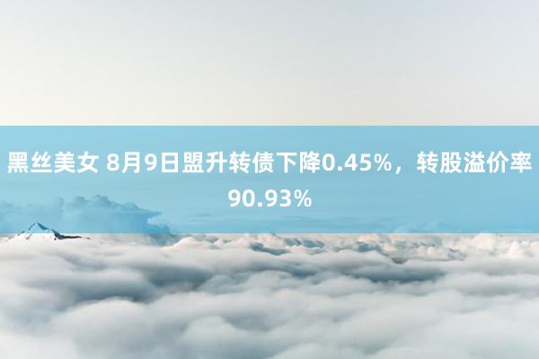 黑丝美女 8月9日盟升转债下降0.45%，转股溢价率90.93%