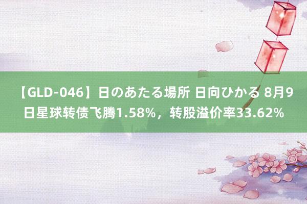 【GLD-046】日のあたる場所 日向ひかる 8月9日星球转债飞腾1.58%，转股溢价率33.62%