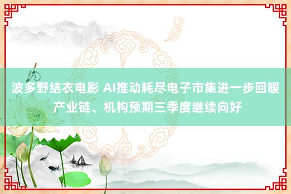 波多野结衣电影 AI推动耗尽电子市集进一步回暖 产业链、机构预期三季度继续向好