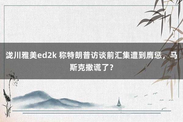 泷川雅美ed2k 称特朗普访谈前汇集遭到膺惩，马斯克撒谎了？