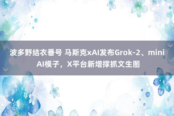 波多野结衣番号 马斯克xAI发布Grok-2、mini AI模子，X平台新增撑抓文生图