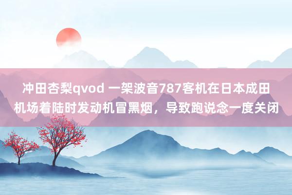 冲田杏梨qvod 一架波音787客机在日本成田机场着陆时发动机冒黑烟，导致跑说念一度关闭