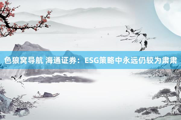 色狼窝导航 海通证券：ESG策略中永远仍较为肃肃